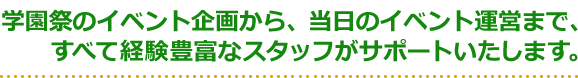 学園祭のイベント企画から、当日のイベント運営まで、すべて経験豊富なスタッフがサポートいたします。